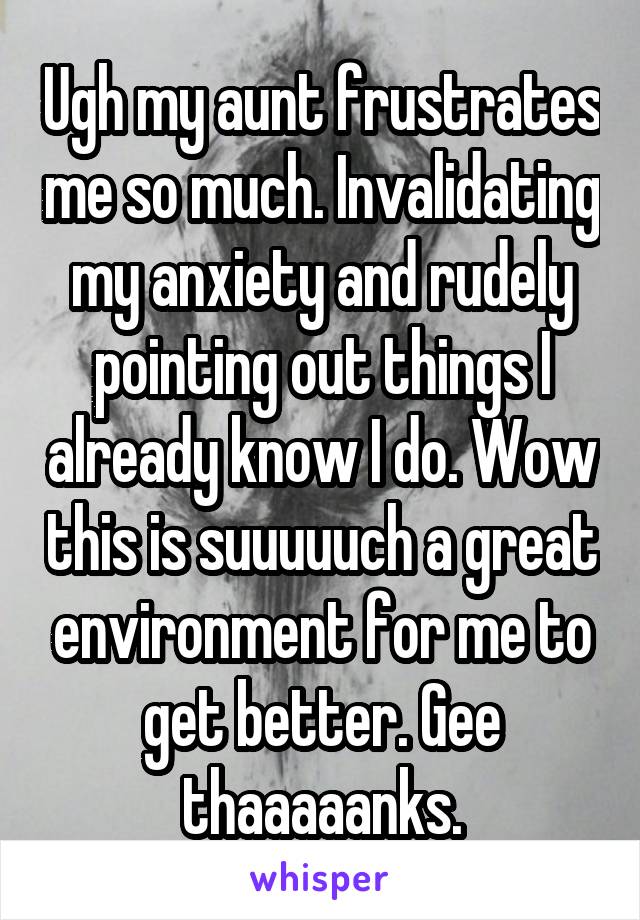 Ugh my aunt frustrates me so much. Invalidating my anxiety and rudely pointing out things I already know I do. Wow this is suuuuuch a great environment for me to get better. Gee thaaaaanks.