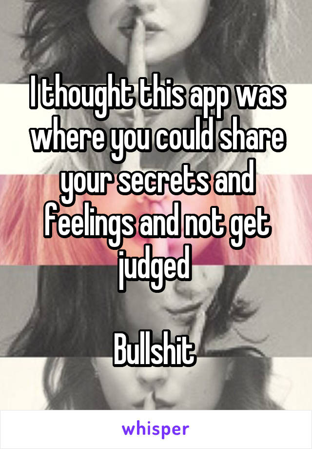 I thought this app was where you could share your secrets and feelings and not get judged 

Bullshit 