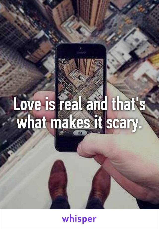 Love is real and that's what makes it scary.