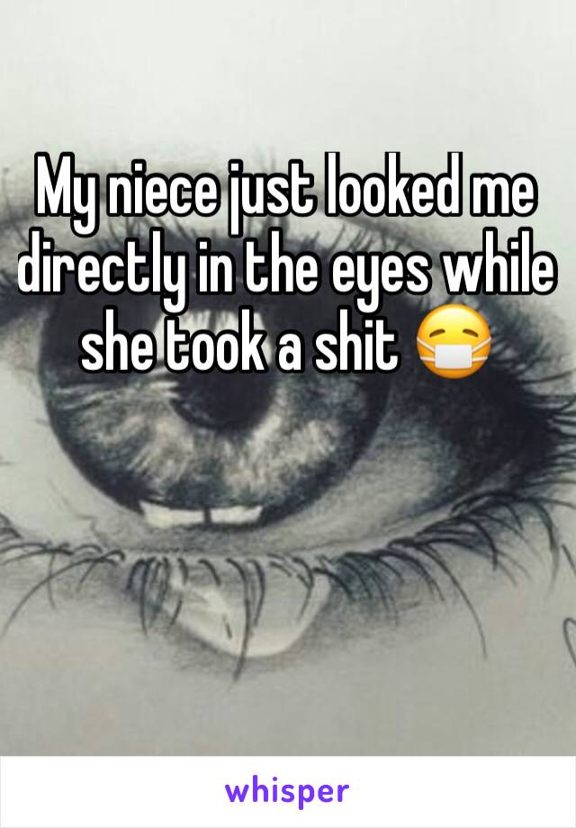 My niece just looked me directly in the eyes while she took a shit 😷