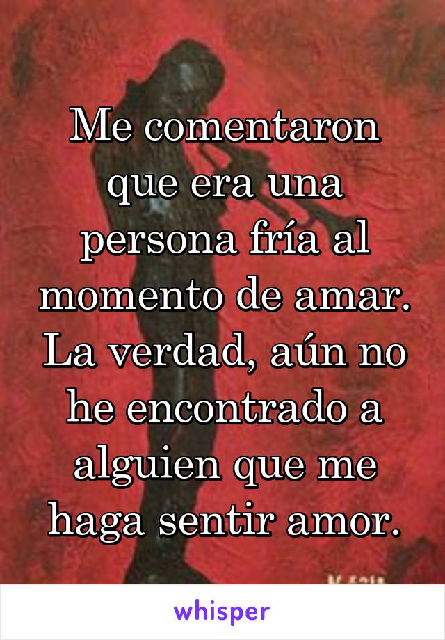 Me comentaron que era una persona fría al momento de amar. La verdad, aún no he encontrado a alguien que me haga sentir amor.