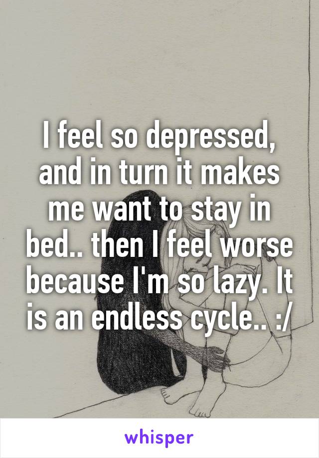 I feel so depressed, and in turn it makes me want to stay in bed.. then I feel worse because I'm so lazy. It is an endless cycle.. :/