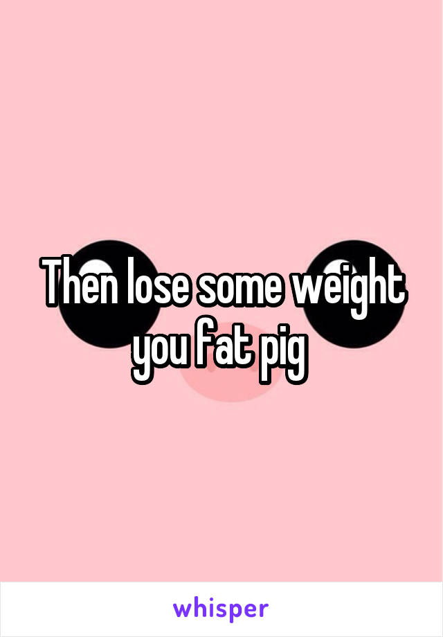 Then lose some weight you fat pig 