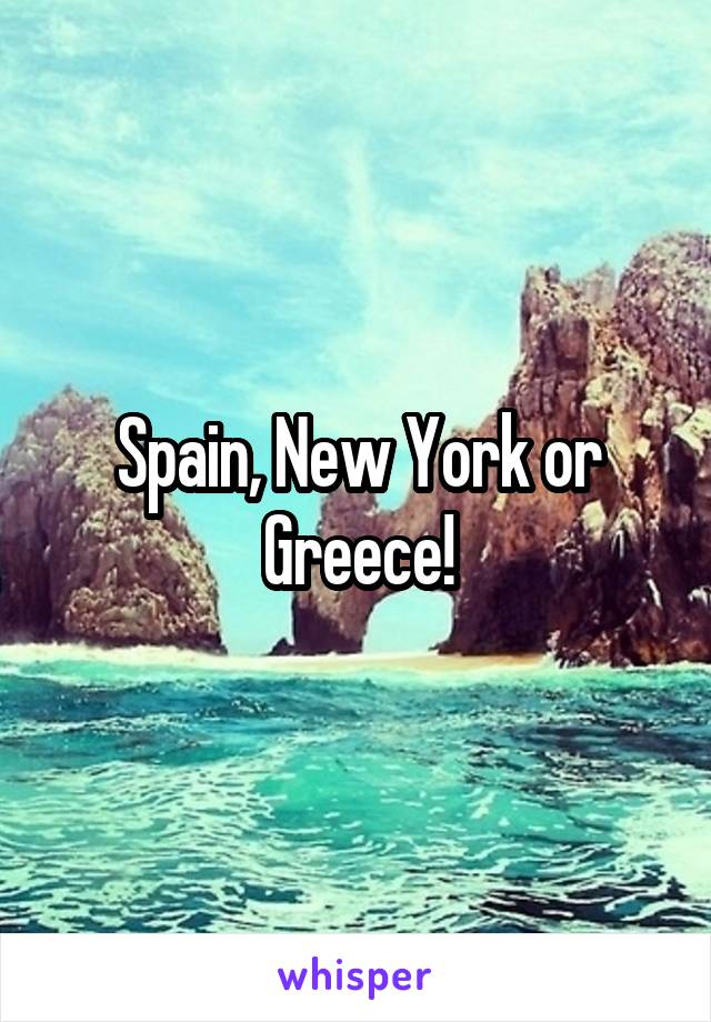 Spain, New York or Greece!