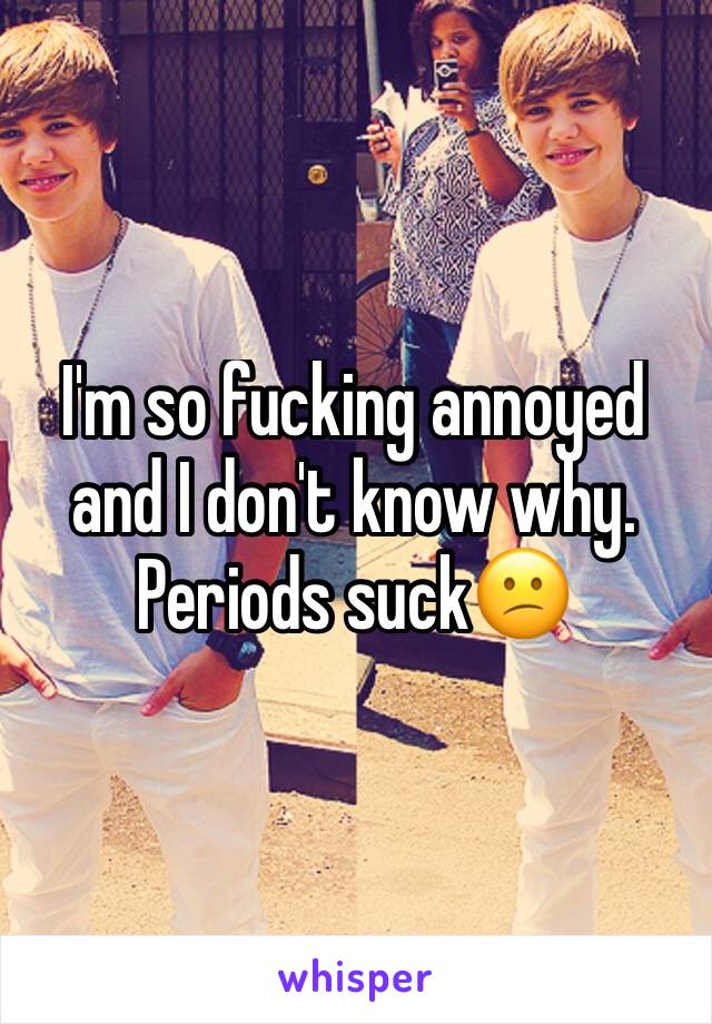 I'm so fucking annoyed and I don't know why. Periods suck😕