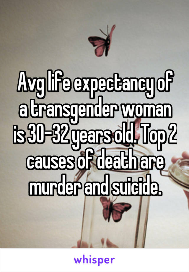 Avg life expectancy of a transgender woman is 30-32 years old. Top 2 causes of death are murder and suicide.