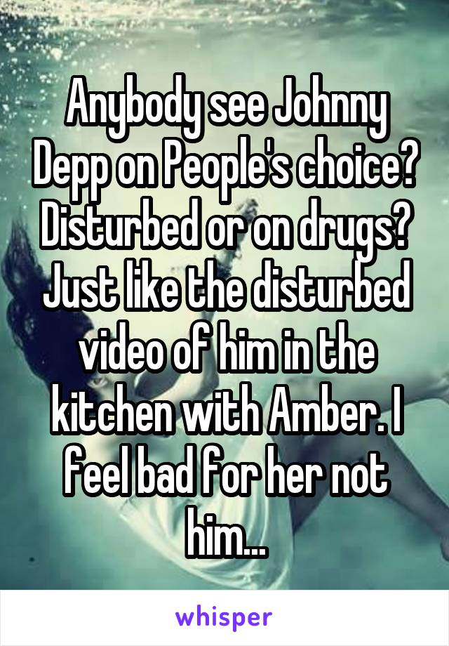 Anybody see Johnny Depp on People's choice? Disturbed or on drugs? Just like the disturbed video of him in the kitchen with Amber. I feel bad for her not him...