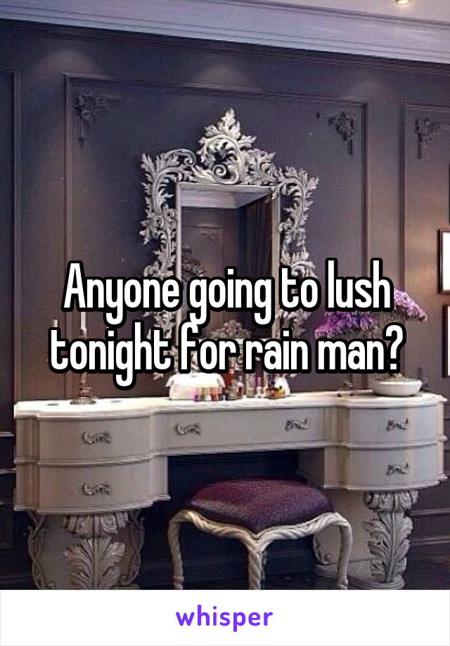 Anyone going to lush tonight for rain man?