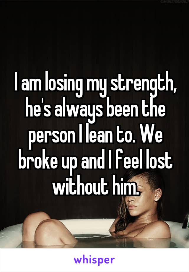 I am losing my strength, he's always been the person I lean to. We broke up and I feel lost without him.