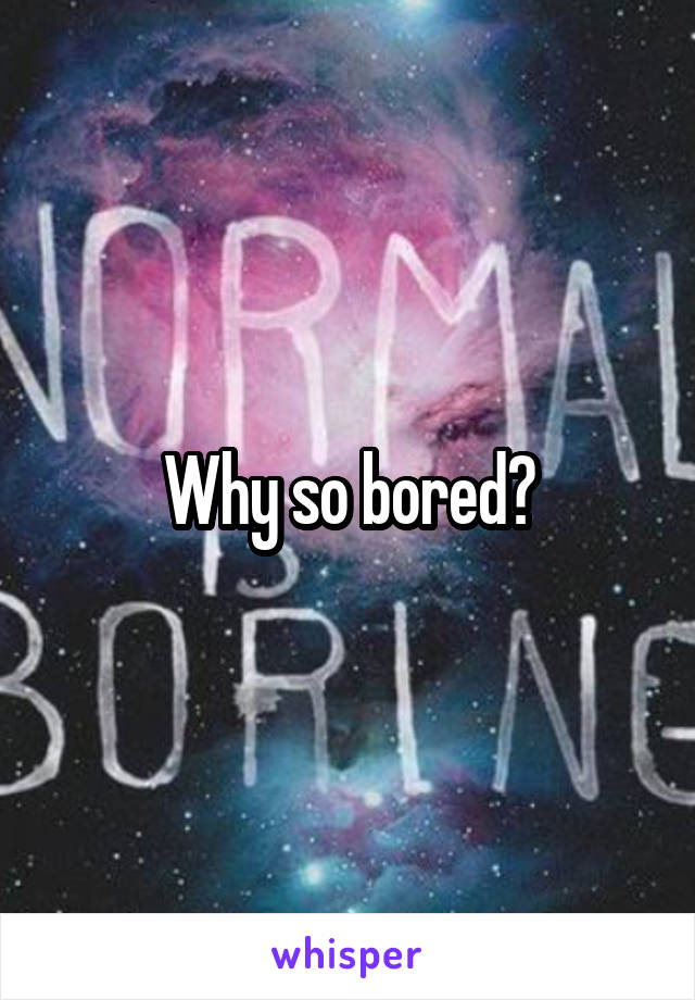 Why so bored?