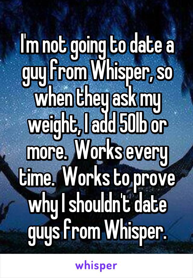 I'm not going to date a guy from Whisper, so when they ask my weight, I add 50lb or more.  Works every time.  Works to prove why I shouldn't date guys from Whisper.