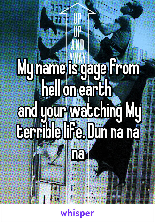 My name is gage from hell on earth 
 and your watching My terrible life. Dun na na na