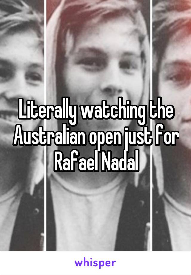 Literally watching the Australian open just for Rafael Nadal