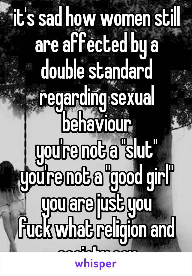 it's sad how women still are affected by a double standard regarding sexual behaviour
you're not a "slut" you're not a "good girl"
you are just you
fuck what religion and society say