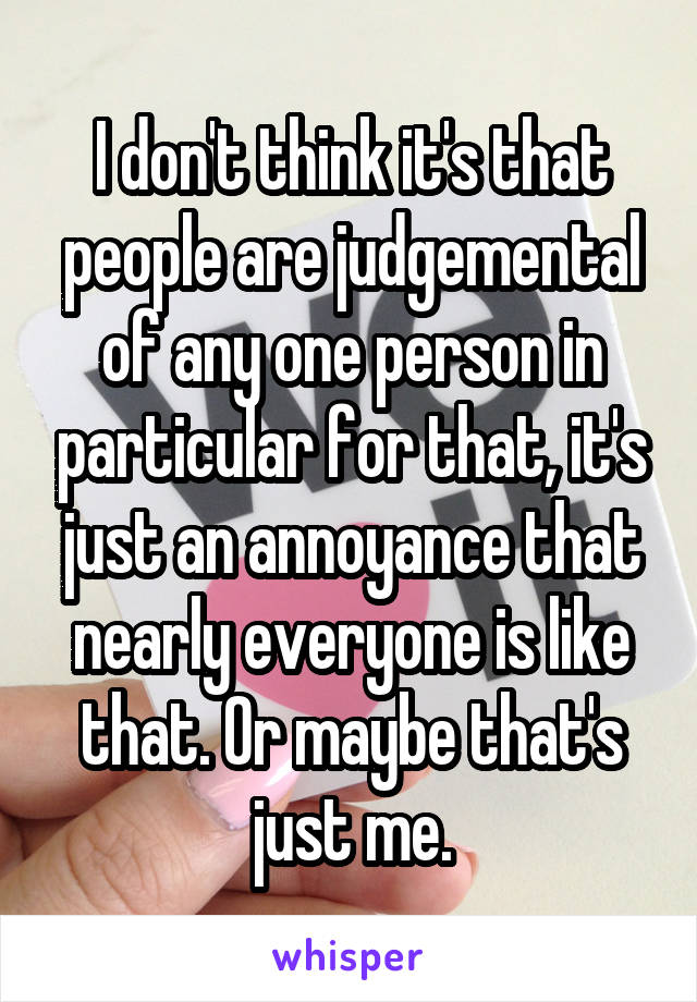 I don't think it's that people are judgemental of any one person in particular for that, it's just an annoyance that nearly everyone is like that. Or maybe that's just me.