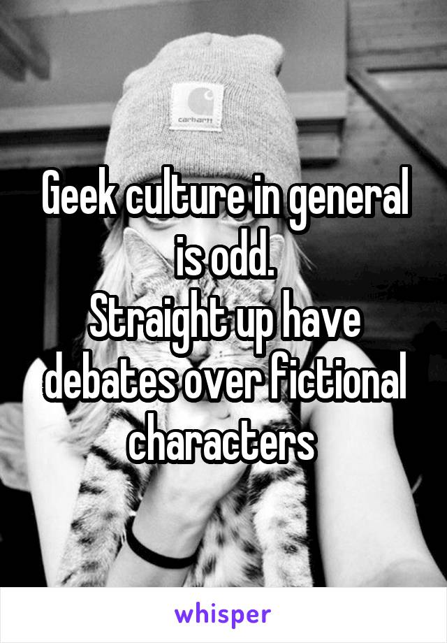 Geek culture in general is odd.
Straight up have debates over fictional characters 