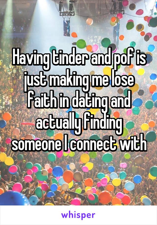 Having tinder and pof is just making me lose faith in dating and actually finding someone I connect with 