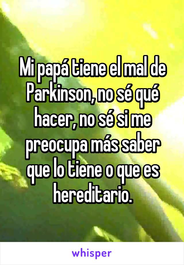 Mi papá tiene el mal de Parkinson, no sé qué hacer, no sé si me preocupa más saber que lo tiene o que es hereditario.