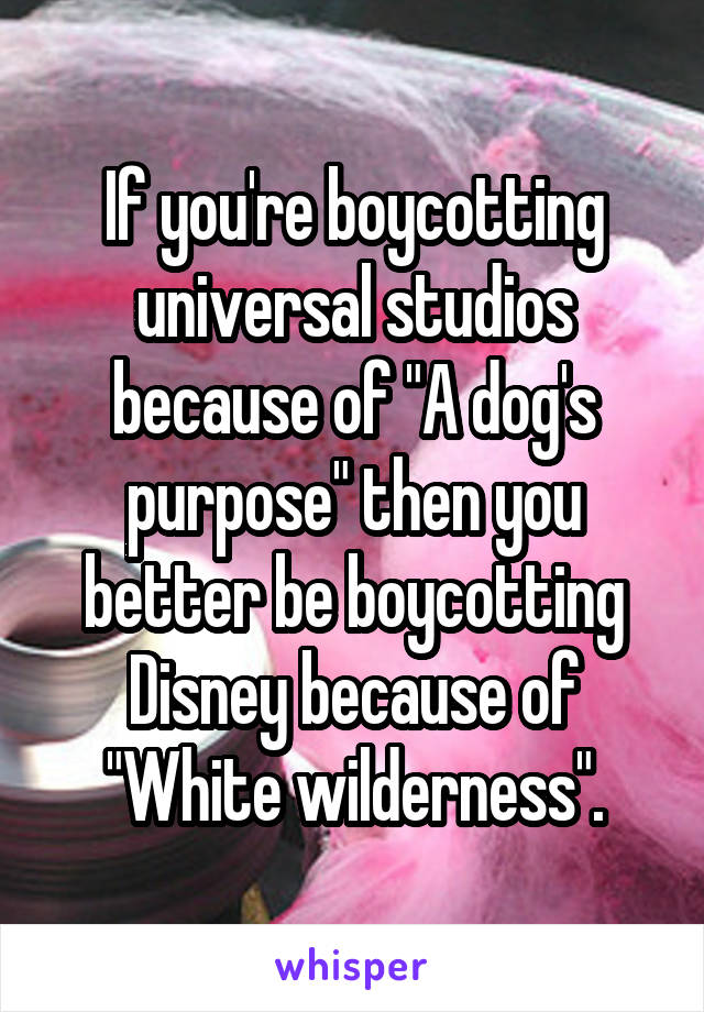 If you're boycotting universal studios because of "A dog's purpose" then you better be boycotting Disney because of "White wilderness".