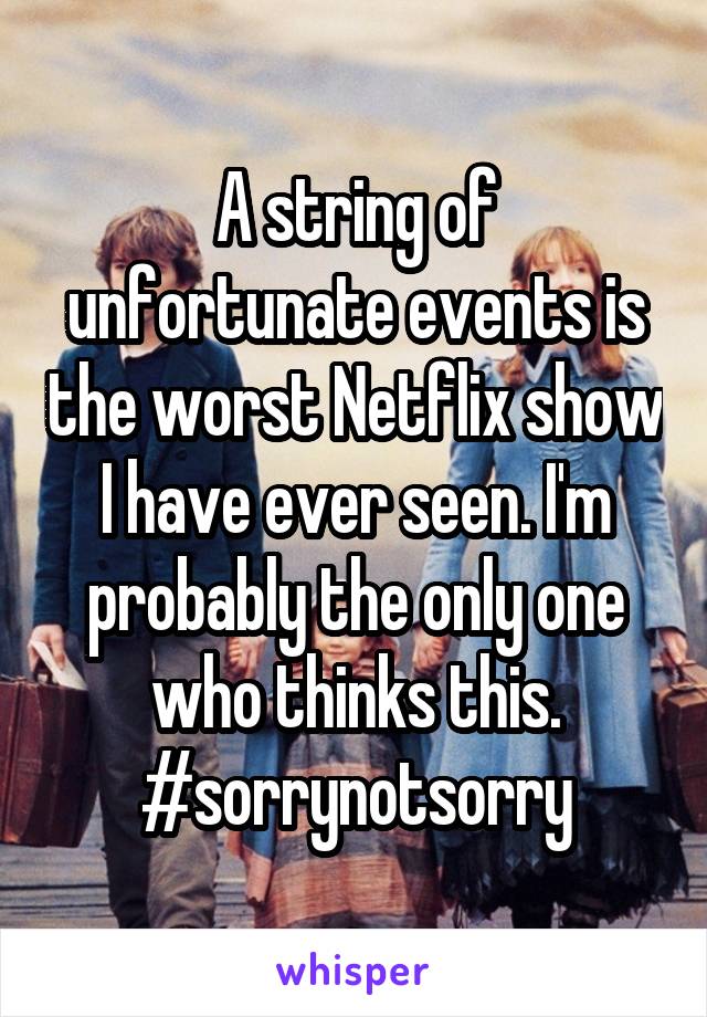 A string of unfortunate events is the worst Netflix show I have ever seen. I'm probably the only one who thinks this. #sorrynotsorry