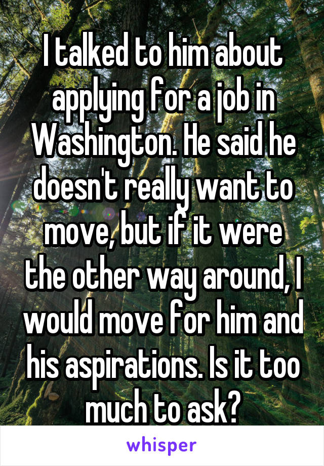 I talked to him about applying for a job in Washington. He said he doesn't really want to move, but if it were the other way around, I would move for him and his aspirations. Is it too much to ask?