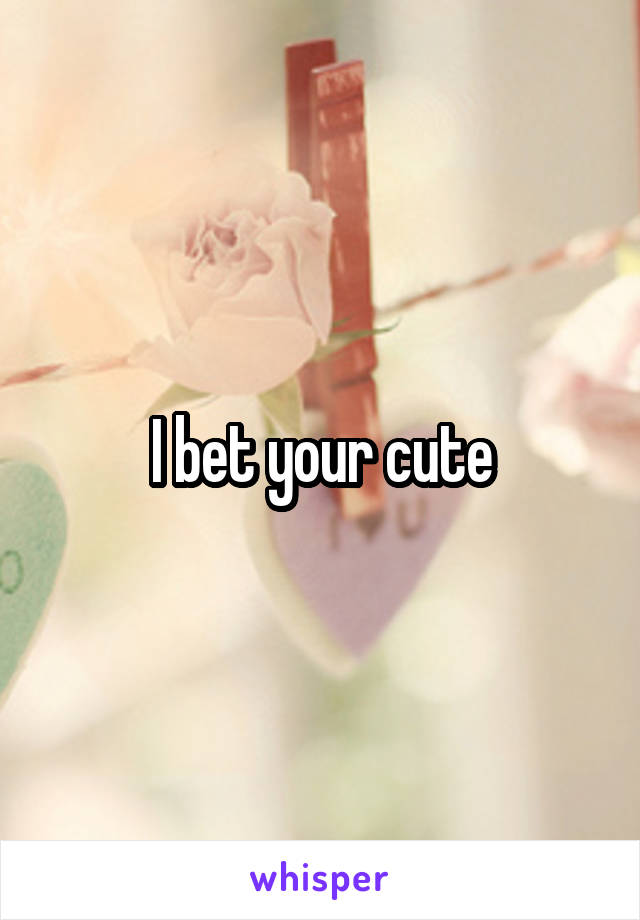 I bet your cute