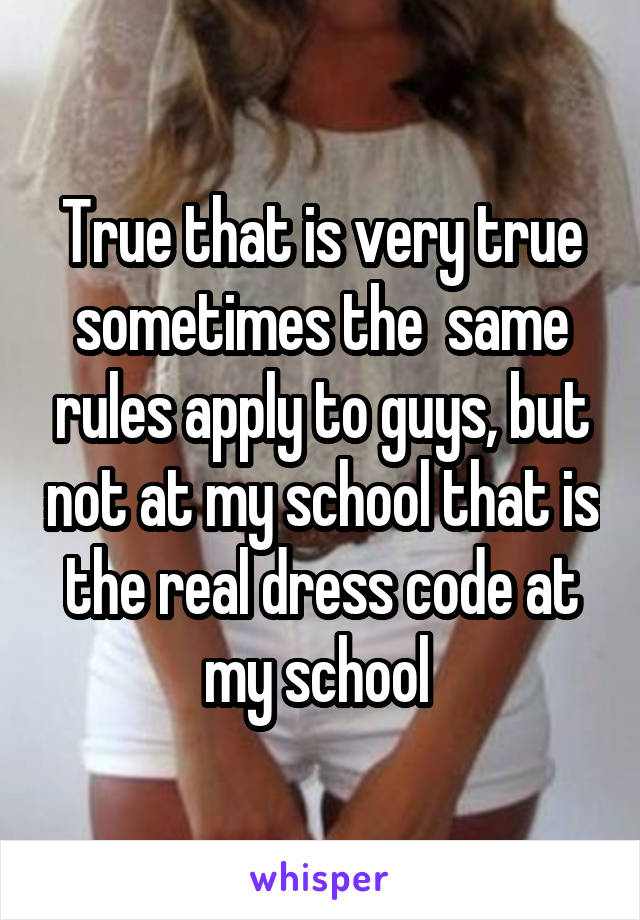 True that is very true sometimes the  same rules apply to guys, but not at my school that is the real dress code at my school 