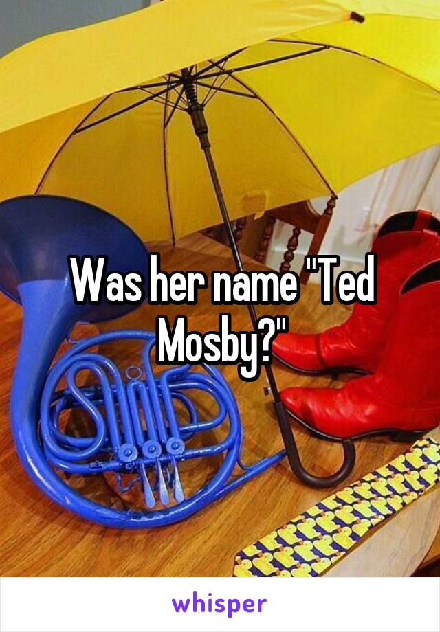 Was her name "Ted Mosby?"