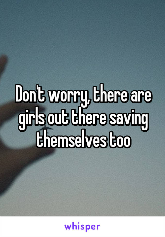 Don't worry, there are girls out there saving themselves too