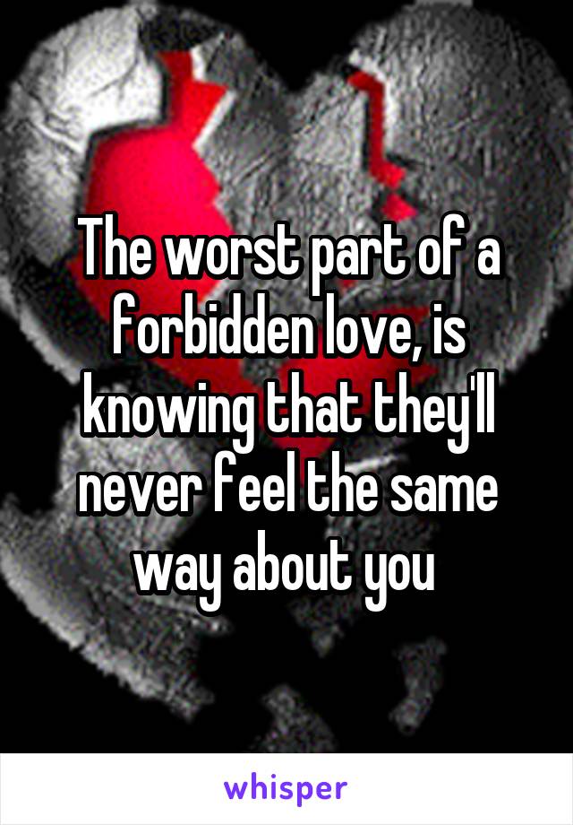 The worst part of a forbidden love, is knowing that they'll never feel the same way about you 