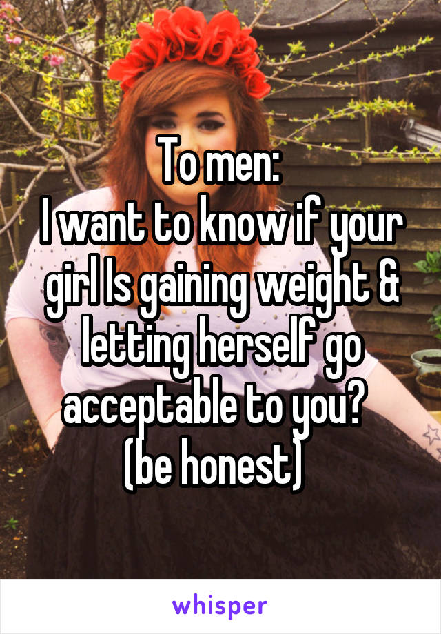 To men: 
I want to know if your girl Is gaining weight & letting herself go acceptable to you?  
(be honest)  