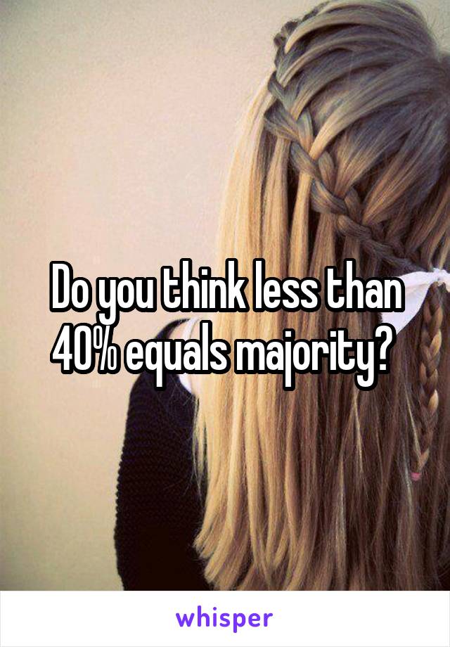 Do you think less than 40% equals majority? 