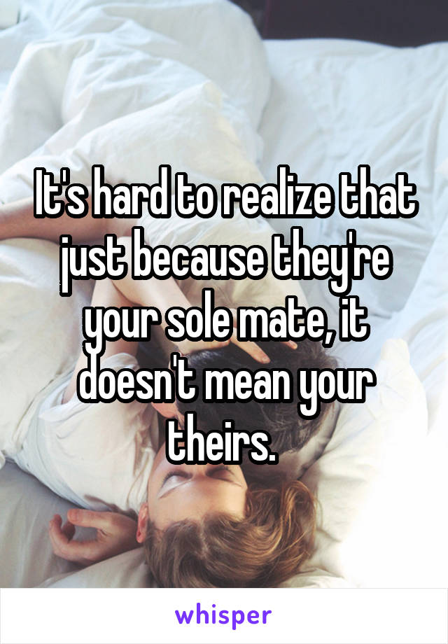 It's hard to realize that just because they're your sole mate, it doesn't mean your theirs. 