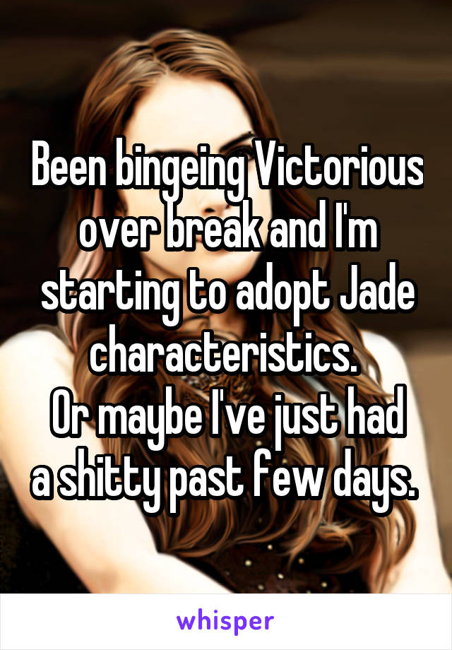 Been bingeing Victorious over break and I'm starting to adopt Jade characteristics. 
Or maybe I've just had a shitty past few days. 