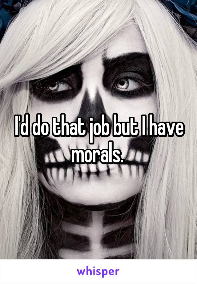 I'd do that job but I have morals. 
