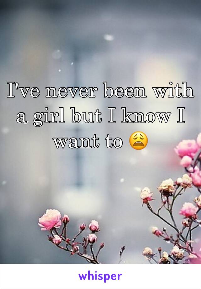 I've never been with a girl but I know I want to 😩