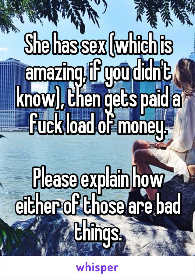 She has sex (which is amazing, if you didn't know), then gets paid a fuck load of money.

Please explain how either of those are bad things.