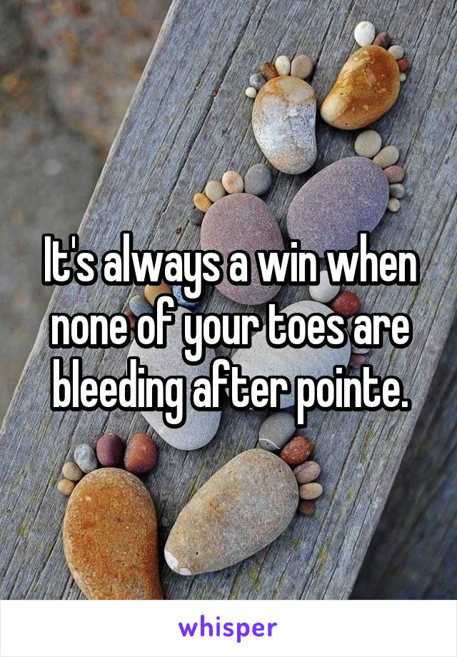 It's always a win when none of your toes are bleeding after pointe.