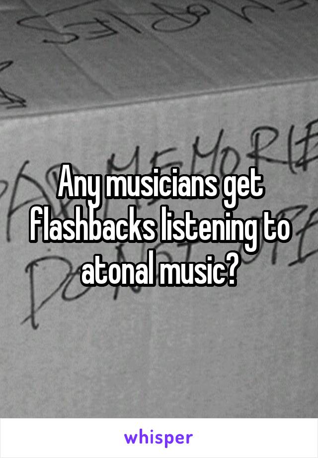 Any musicians get flashbacks listening to atonal music?