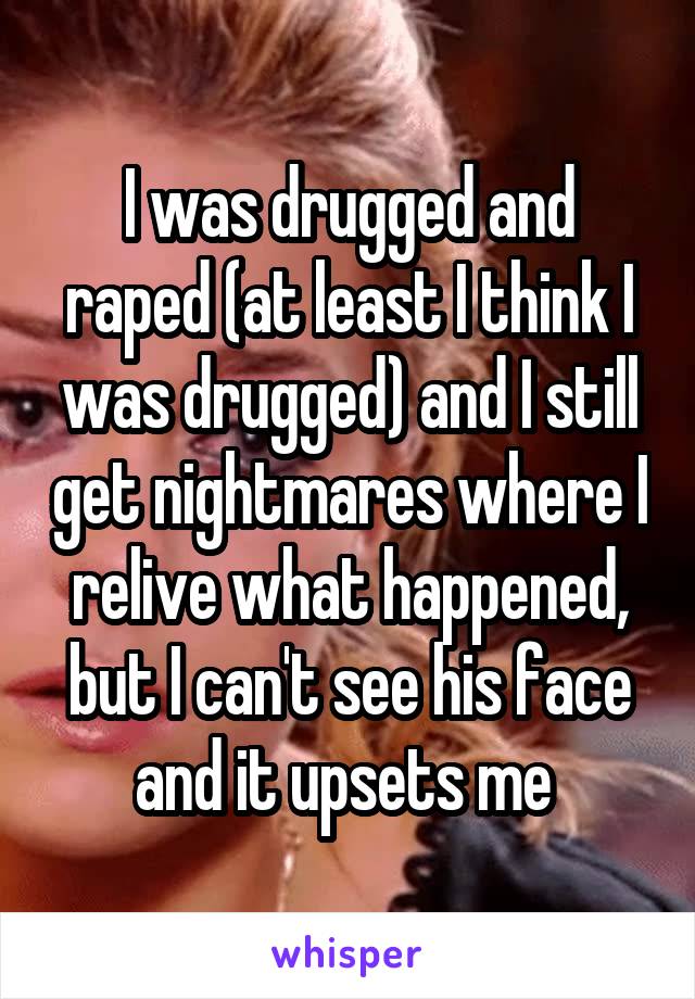 I was drugged and raped (at least I think I was drugged) and I still get nightmares where I relive what happened, but I can't see his face and it upsets me 