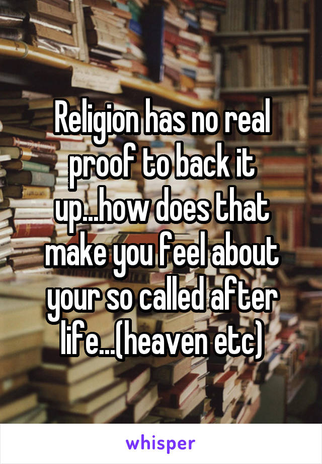 Religion has no real proof to back it up...how does that make you feel about your so called after life...(heaven etc)