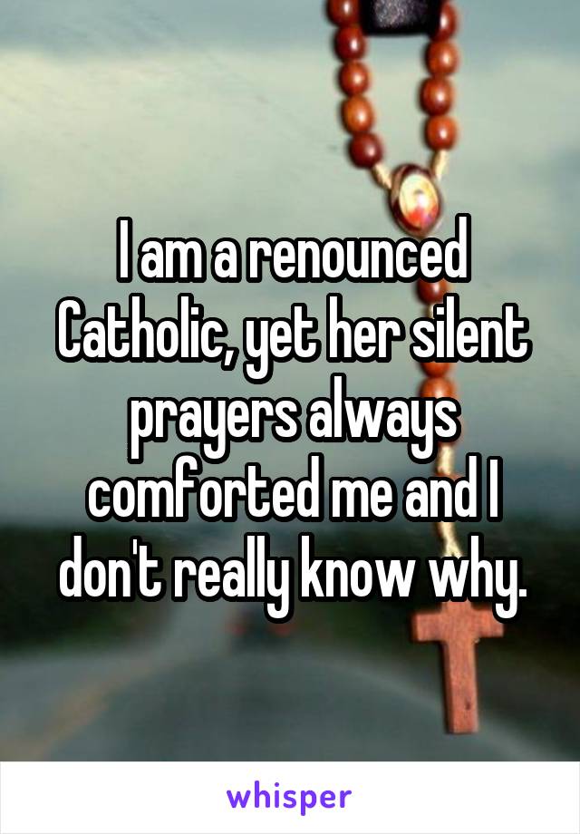 I am a renounced Catholic, yet her silent prayers always comforted me and I don't really know why.