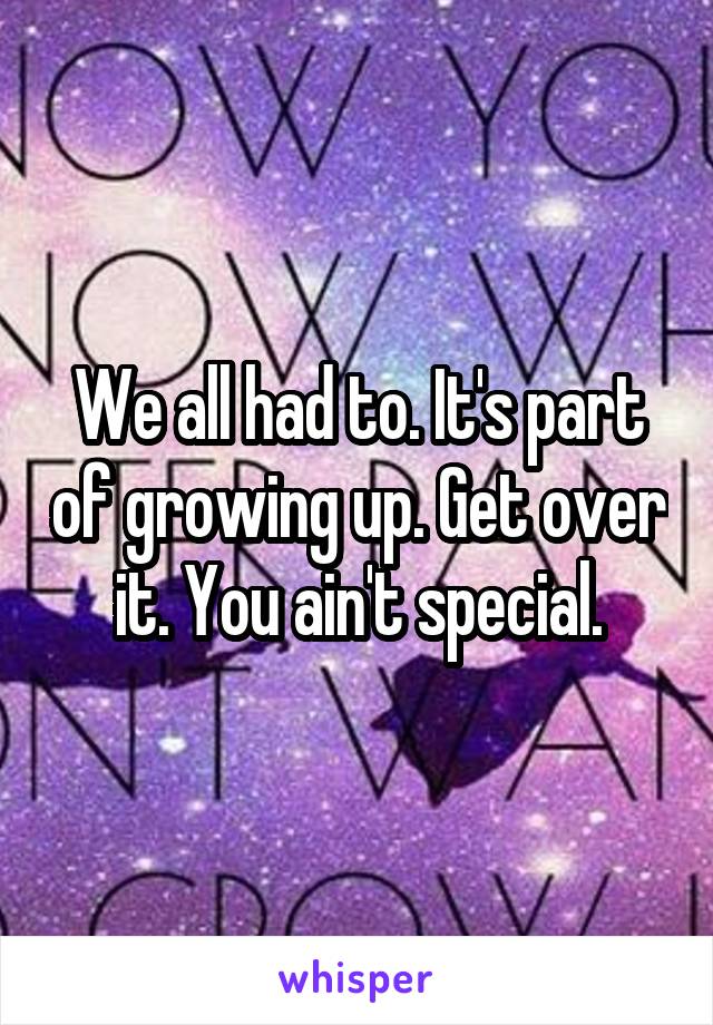 We all had to. It's part of growing up. Get over it. You ain't special.