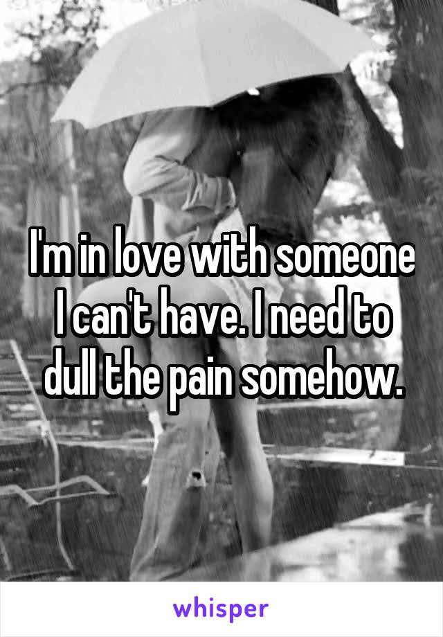 I'm in love with someone I can't have. I need to dull the pain somehow.