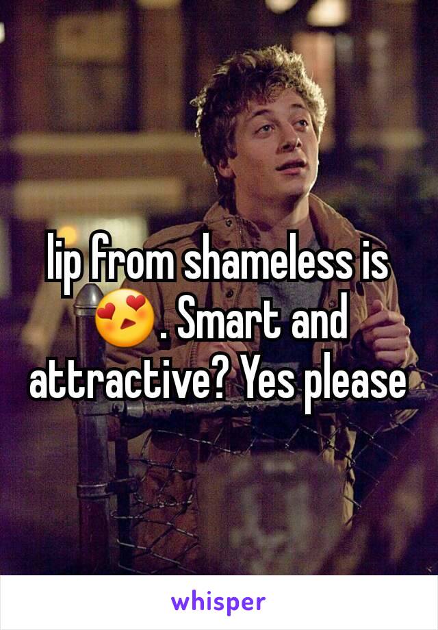 lip from shameless is 😍. Smart and attractive? Yes please