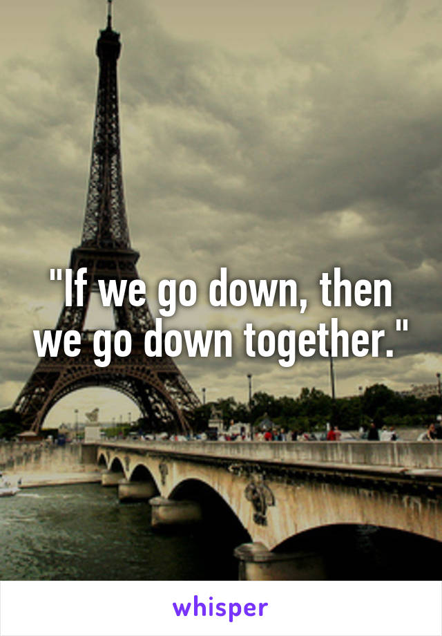 "If we go down, then we go down together."