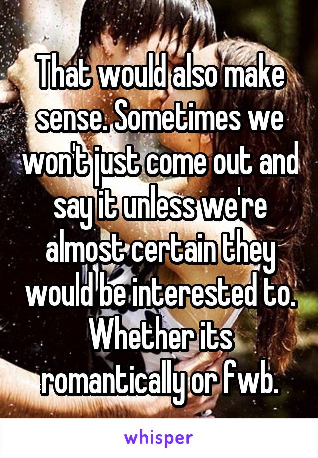 That would also make sense. Sometimes we won't just come out and say it unless we're almost certain they would be interested to. Whether its romantically or fwb.