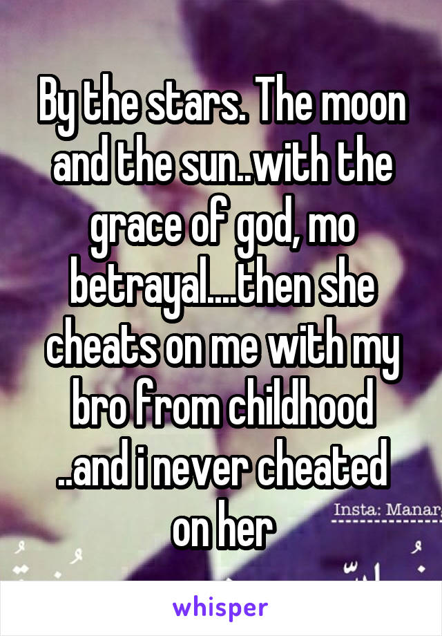 By the stars. The moon and the sun..with the grace of god, mo betrayal....then she cheats on me with my bro from childhood
..and i never cheated on her