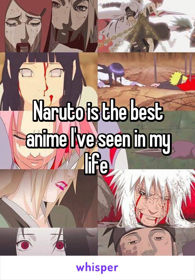 Naruto is the best anime I've seen in my life 