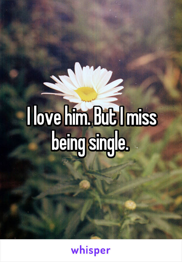 I love him. But I miss being single. 